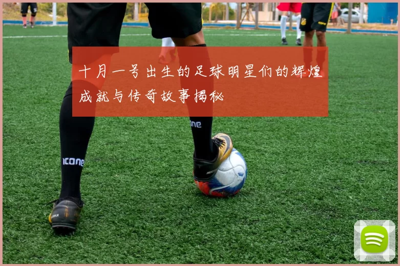 十月一号出生的足球明星们的辉煌成就与传奇故事揭秘