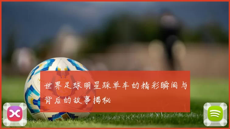 世界足球明星踩单车的精彩瞬间与背后的故事揭秘