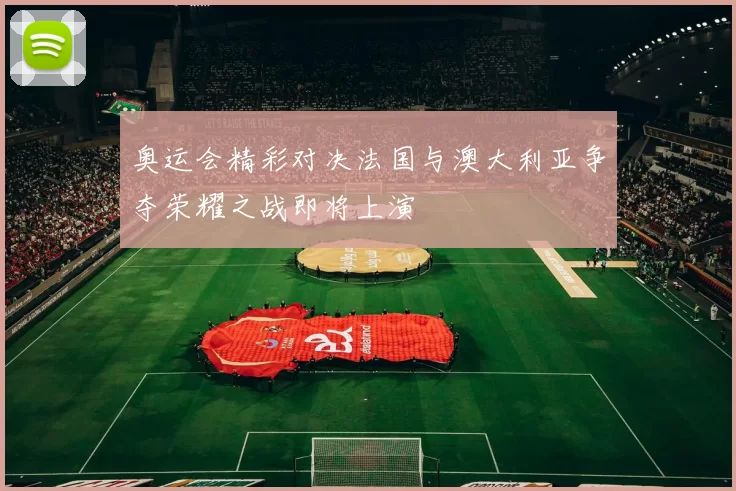 奥运会精彩对决法国与澳大利亚争夺荣耀之战即将上演