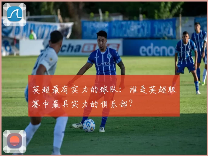英超最有实力的球队：谁是英超联赛中最具实力的俱乐部？