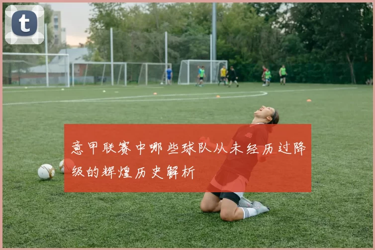 意甲联赛中哪些球队从未经历过降级的辉煌历史解析