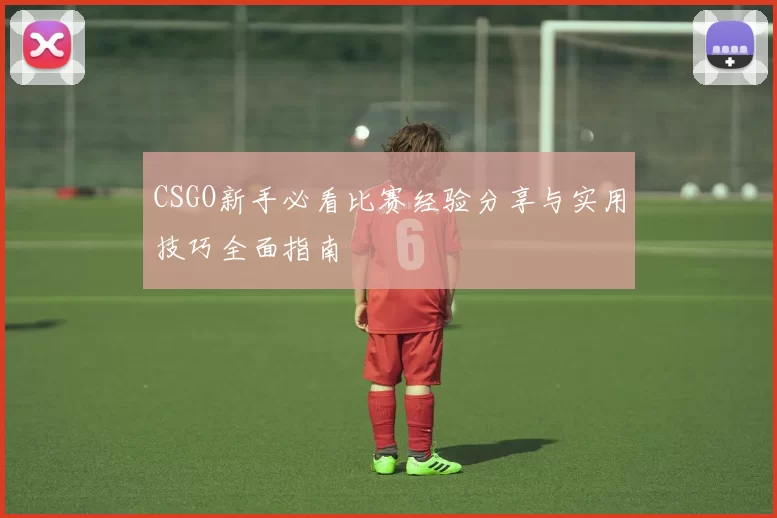 CSGO新手必看比赛经验分享与实用技巧全面指南