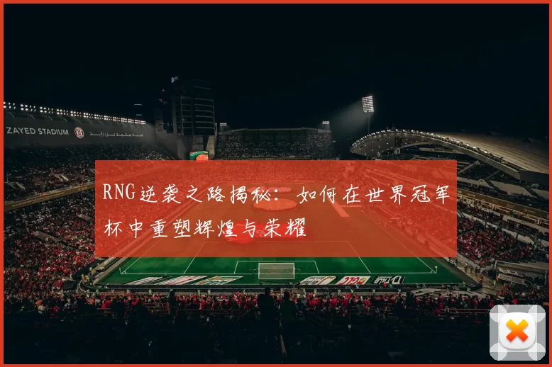 RNG逆袭之路揭秘：如何在世界冠军杯中重塑辉煌与荣耀