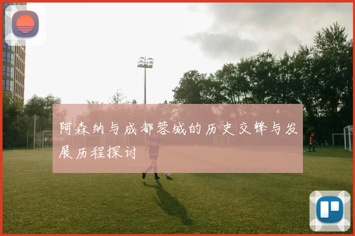 阿森纳与成都蓉城的历史交锋与发展历程探讨