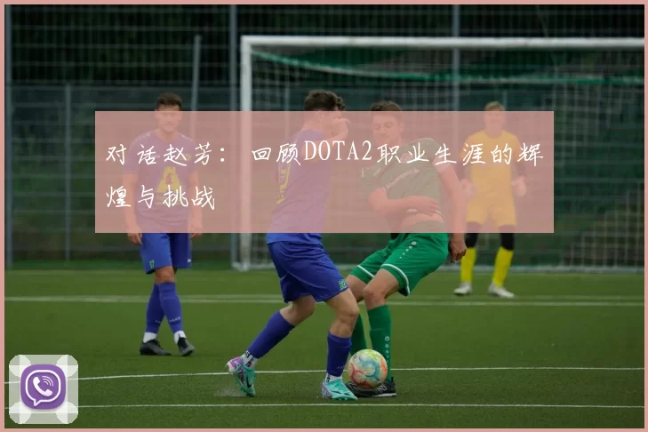对话赵芳：回顾DOTA2职业生涯的辉煌与挑战