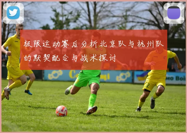 极限运动赛后分析北京队与杭州队的默契配合与战术探讨