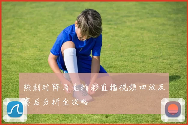 热刺对阵马竞精彩直播视频回放及赛后分析全攻略