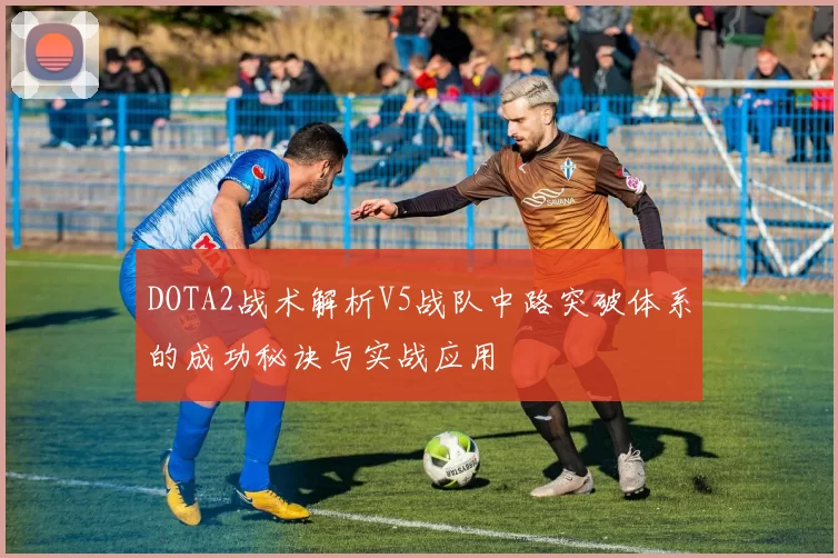 DOTA2战术解析V5战队中路突破体系的成功秘诀与实战应用