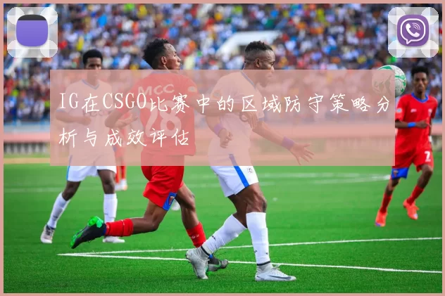 IG在CSGO比赛中的区域防守策略分析与成效评估