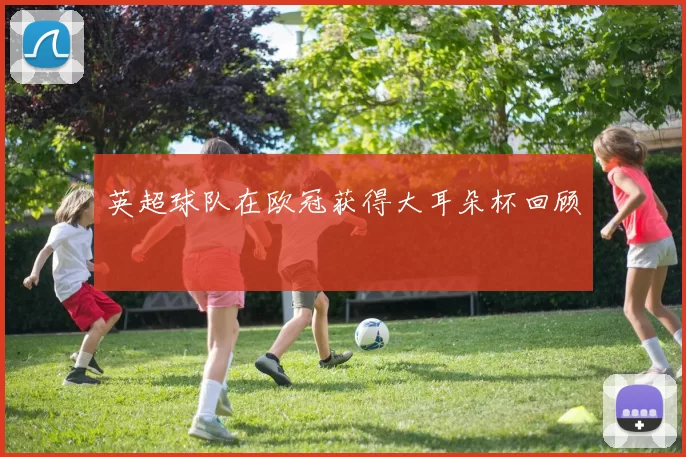 英超球队在欧冠获得大耳朵杯回顾