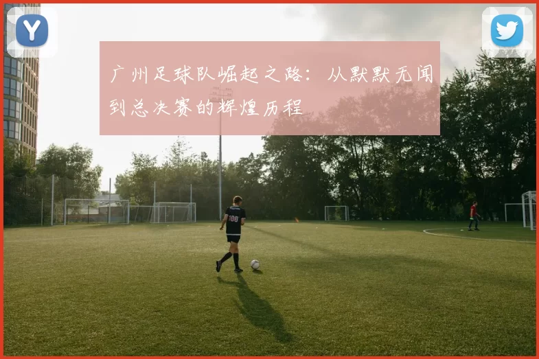 广州足球队崛起之路：从默默无闻到总决赛的辉煌历程