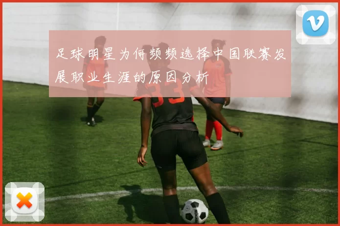 足球明星为何频频选择中国联赛发展职业生涯的原因分析