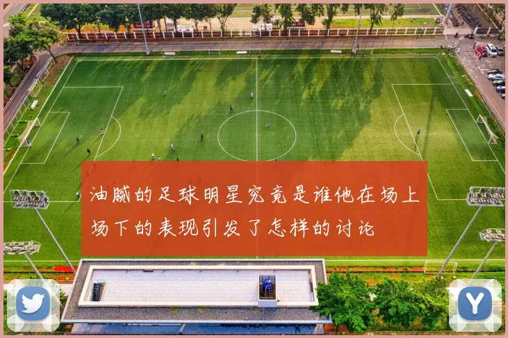 油腻的足球明星究竟是谁他在场上场下的表现引发了怎样的讨论