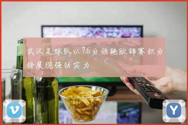 武汉足球队以76分领跑欧锦赛积分榜展现强劲实力