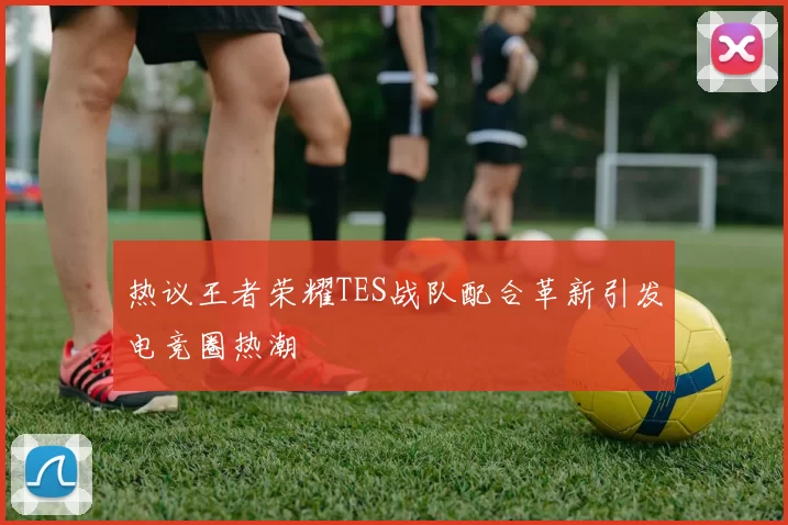热议王者荣耀TES战队配合革新引发电竞圈热潮