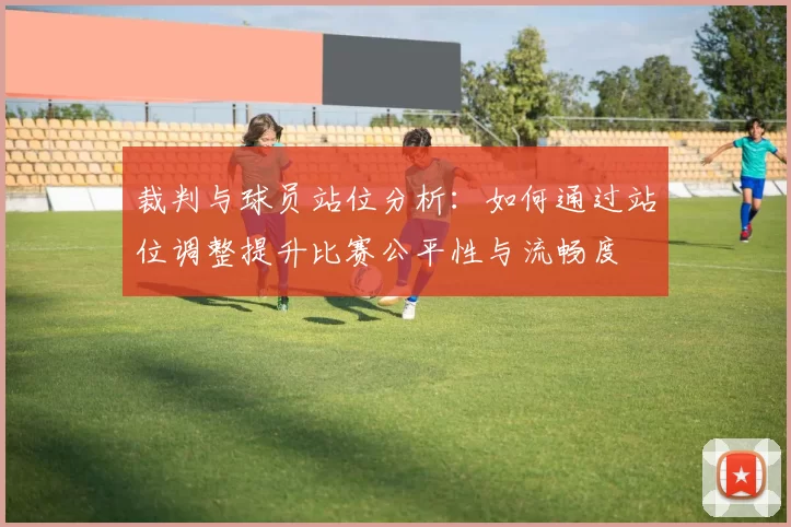 裁判与球员站位分析：如何通过站位调整提升比赛公平性与流畅度