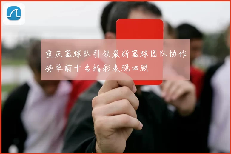 重庆篮球队引领最新篮球团队协作榜单前十名精彩表现回顾