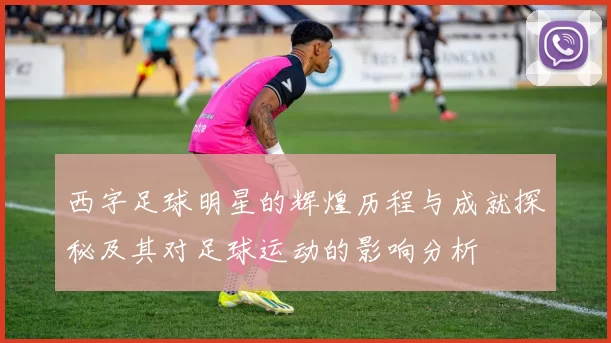 西字足球明星的辉煌历程与成就探秘及其对足球运动的影响分析