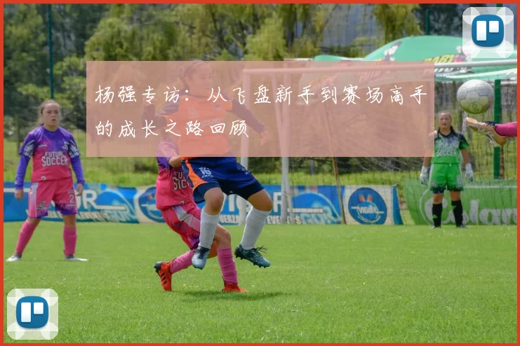 杨强专访：从飞盘新手到赛场高手的成长之路回顾