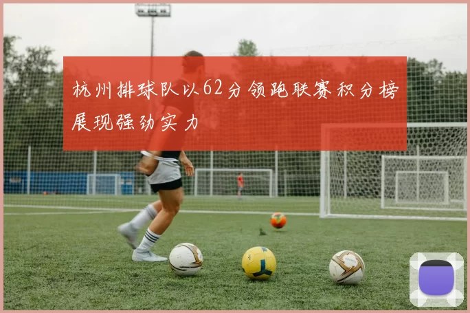 杭州排球队以62分领跑联赛积分榜展现强劲实力