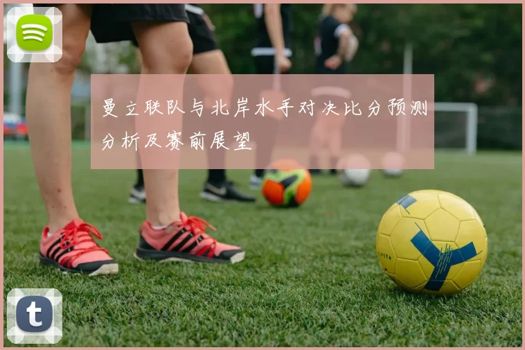 曼立联队与北岸水手对决比分预测分析及赛前展望