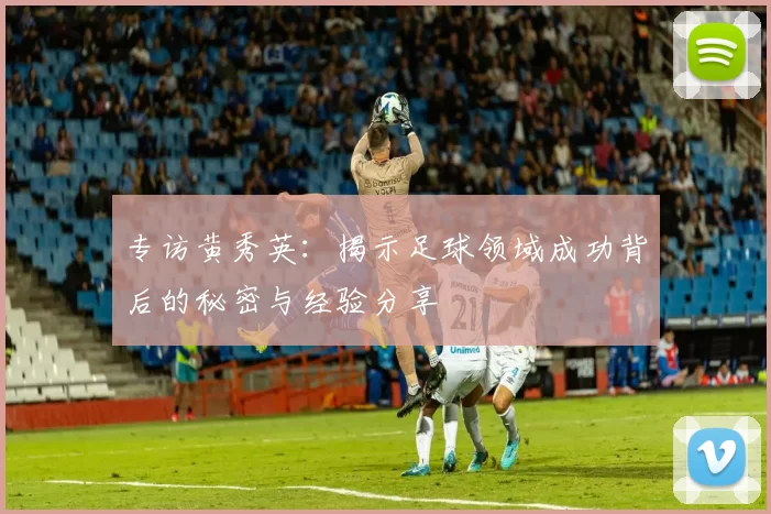 专访黄秀英：揭示足球领域成功背后的秘密与经验分享