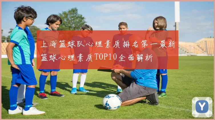 上海篮球队心理素质排名第一最新篮球心理素质TOP10全面解析
