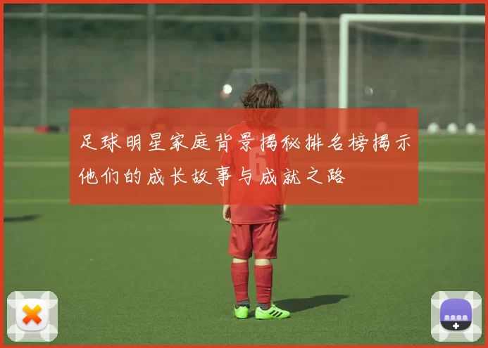 足球明星家庭背景揭秘排名榜揭示他们的成长故事与成就之路