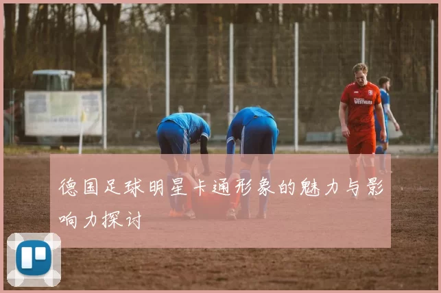 德国足球明星卡通形象的魅力与影响力探讨
