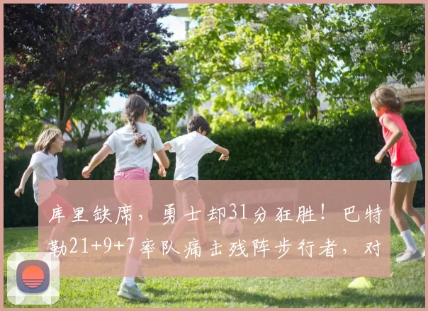 库里缺席，勇士却31分狂胜！巴特勒21+9+7率队痛击残阵步行者，对手直坠东部倒数第二