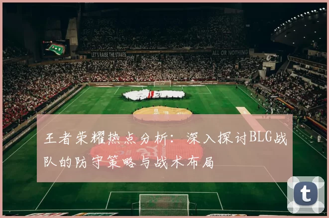 王者荣耀热点分析：深入探讨BLG战队的防守策略与战术布局