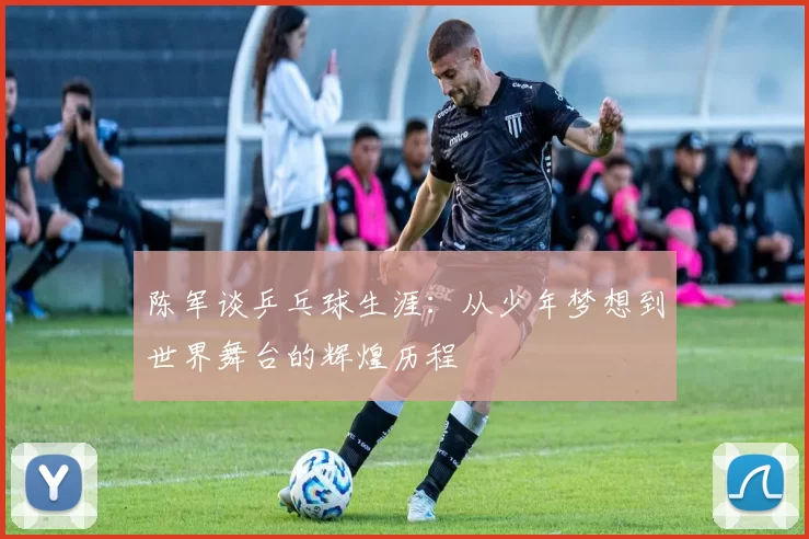 陈军谈乒乓球生涯：从少年梦想到世界舞台的辉煌历程