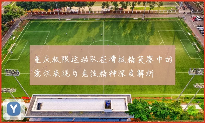 重庆极限运动队在滑板精英赛中的意识表现与竞技精神深度解析