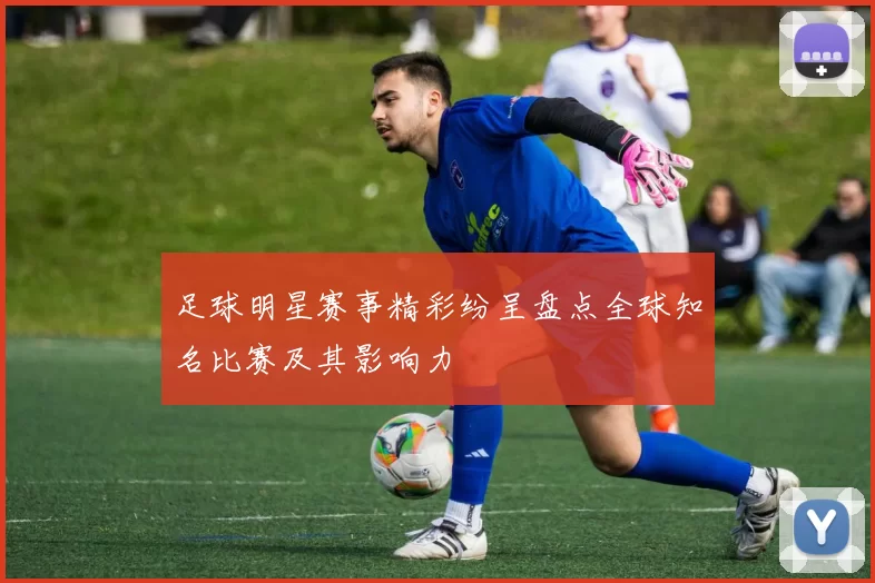 足球明星赛事精彩纷呈盘点全球知名比赛及其影响力