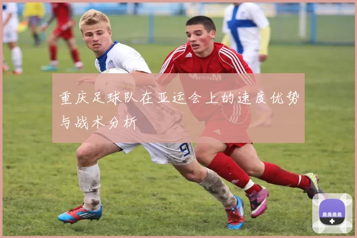 重庆足球队在亚运会上的速度优势与战术分析
