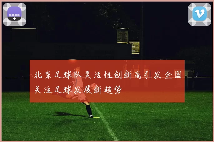 北京足球队灵活性创新高引发全国关注足球发展新趋势