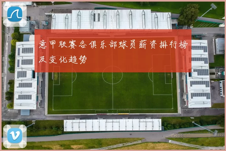 意甲联赛各俱乐部球员薪资排行榜及变化趋势