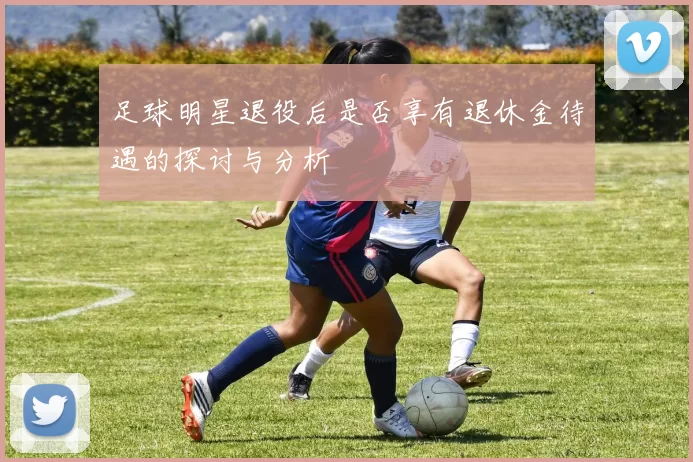 足球明星退役后是否享有退休金待遇的探讨与分析