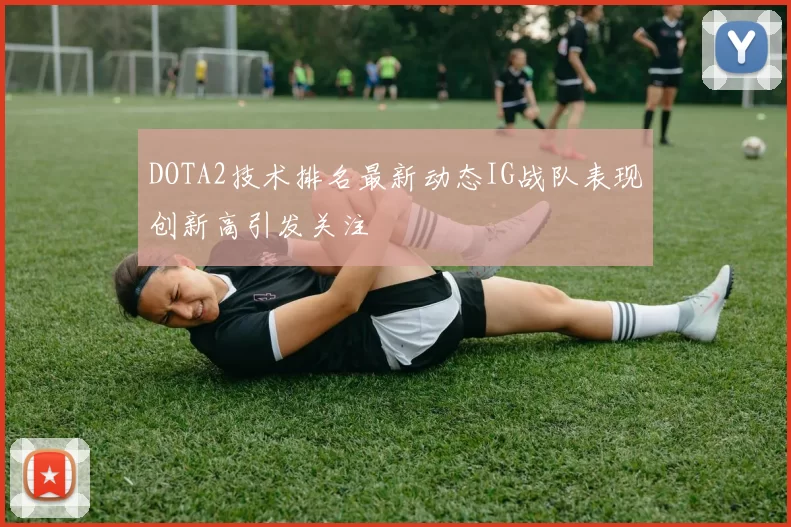 DOTA2技术排名最新动态IG战队表现创新高引发关注