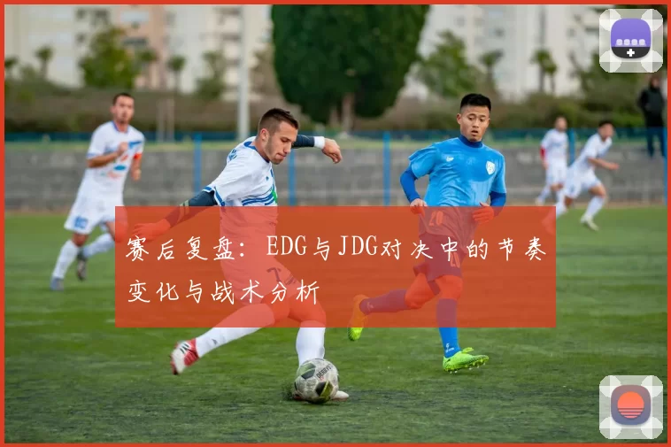 赛后复盘：EDG与JDG对决中的节奏变化与战术分析