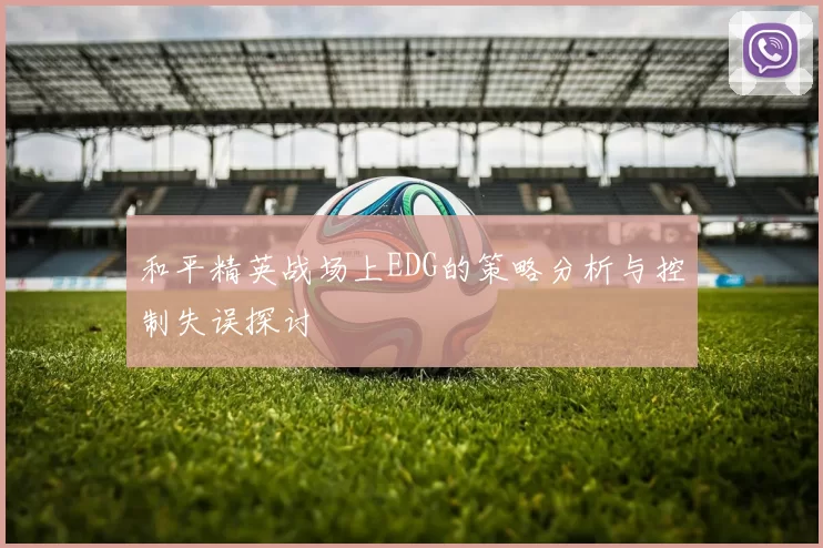和平精英战场上EDG的策略分析与控制失误探讨
