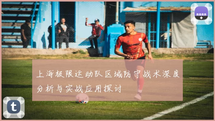 上海极限运动队区域防守战术深度分析与实战应用探讨