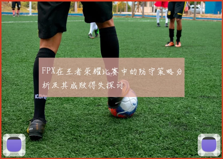 FPX在王者荣耀比赛中的防守策略分析及其成败得失探讨