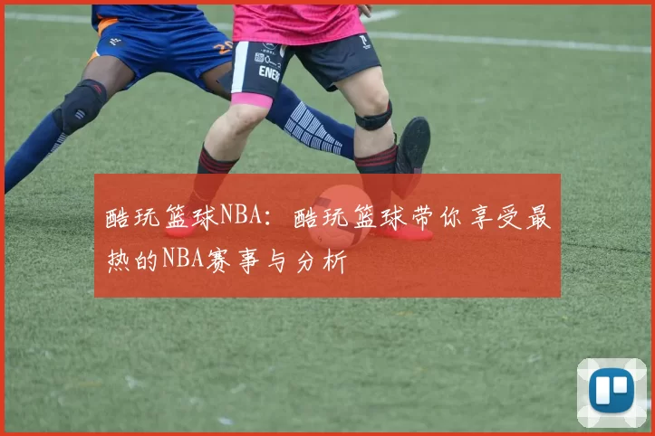酷玩篮球NBA：酷玩篮球带你享受最热的NBA赛事与分析
