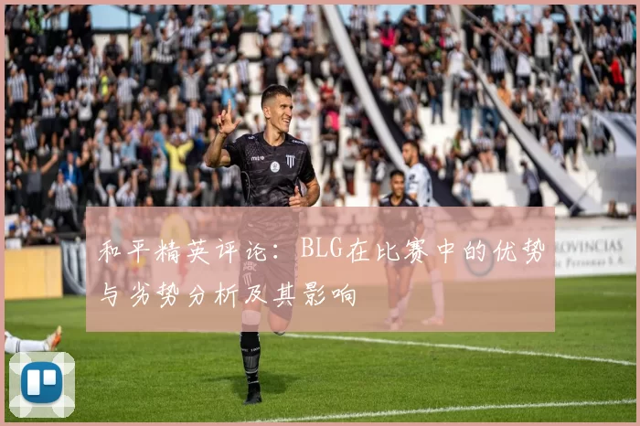 和平精英评论：BLG在比赛中的优势与劣势分析及其影响