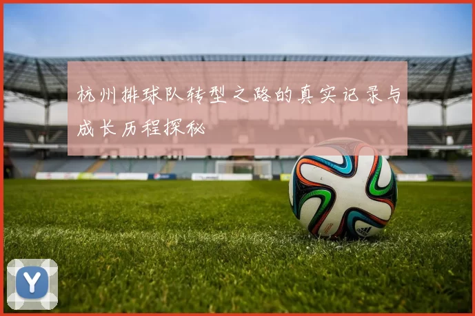 杭州排球队转型之路的真实记录与成长历程探秘