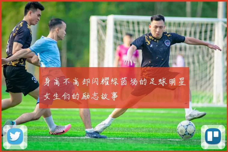 身高不高却闪耀绿茵场的足球明星女生们的励志故事