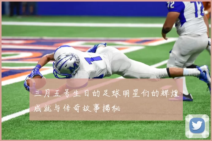 三月五号生日的足球明星们的辉煌成就与传奇故事揭秘