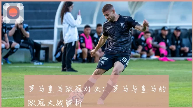 罗马皇马欧冠对决：罗马与皇马的欧冠大战解析