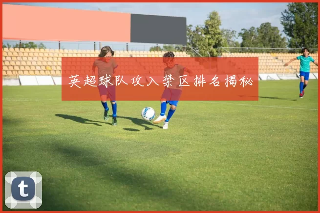 英超球队攻入禁区排名揭秘